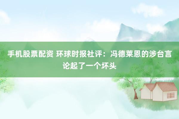 手机股票配资 环球时报社评：冯德莱恩的涉台言论起了一个坏头
