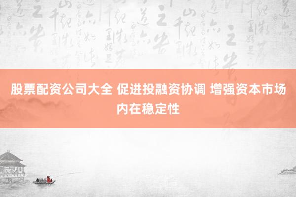 股票配资公司大全 促进投融资协调 增强资本市场内在稳定性
