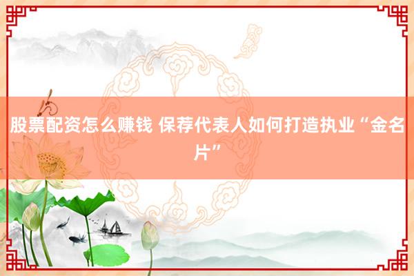 股票配资怎么赚钱 保荐代表人如何打造执业“金名片”