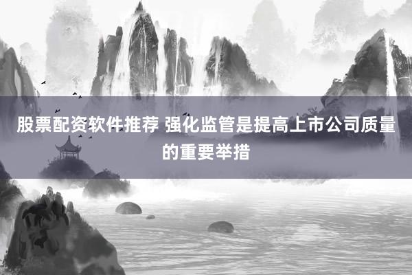 股票配资软件推荐 强化监管是提高上市公司质量的重要举措