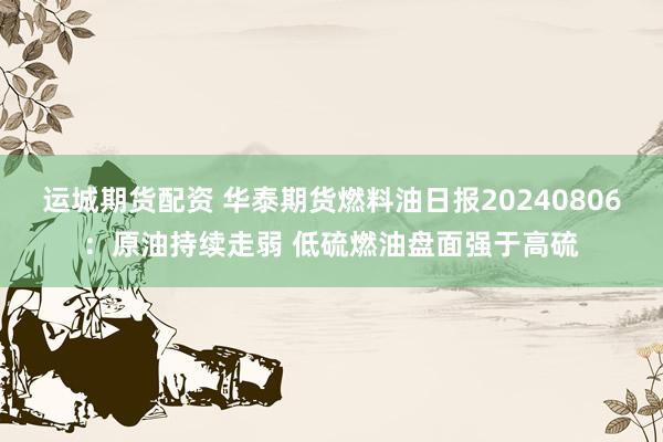运城期货配资 华泰期货燃料油日报20240806：原油持续走弱 低硫燃油盘面强于高硫
