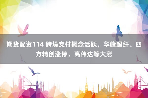 期货配资114 跨境支付概念活跃，华峰超纤、四方精创涨停，高伟达等大涨