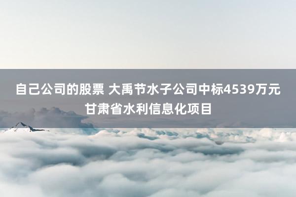 自己公司的股票 大禹节水子公司中标4539万元甘肃省水利信息化项目