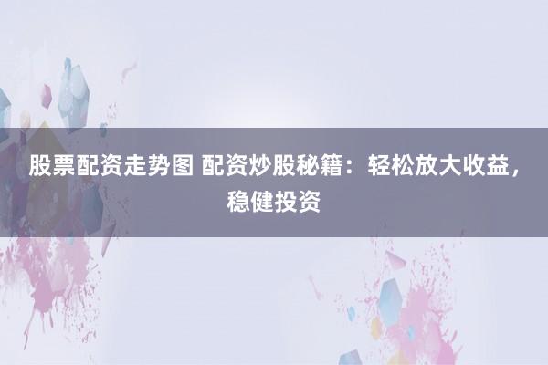 股票配资走势图 配资炒股秘籍：轻松放大收益，稳健投资