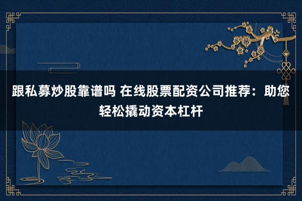跟私募炒股靠谱吗 在线股票配资公司推荐：助您轻松撬动资本杠杆