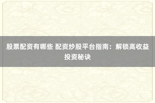 股票配资有哪些 配资炒股平台指南：解锁高收益投资秘诀