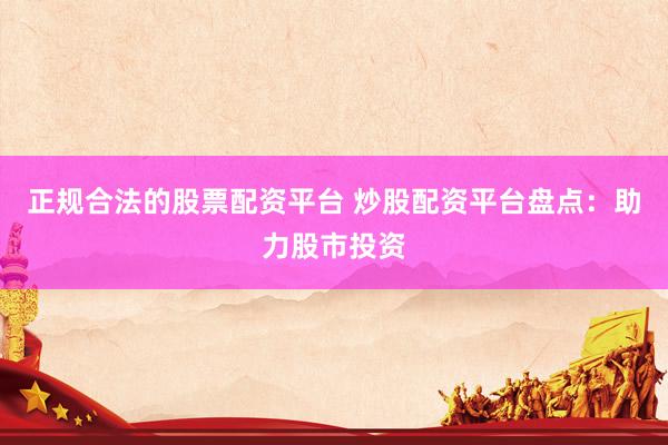 正规合法的股票配资平台 炒股配资平台盘点：助力股市投资