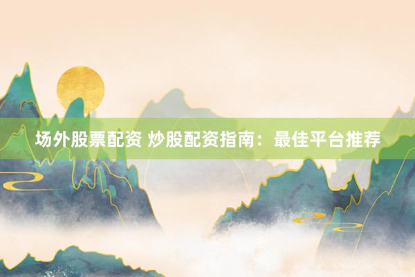 场外股票配资 炒股配资指南：最佳平台推荐