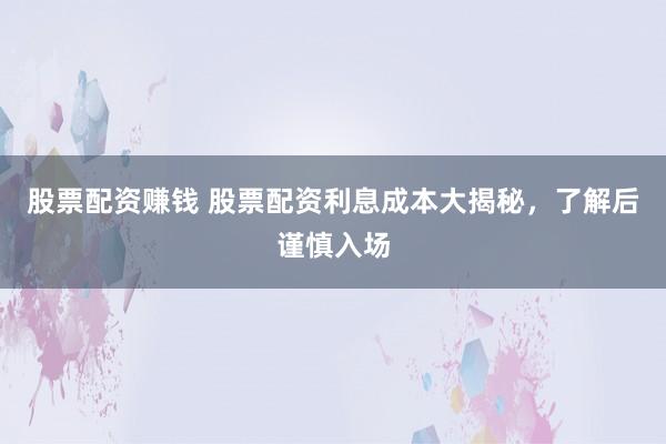 股票配资赚钱 股票配资利息成本大揭秘，了解后谨慎入场
