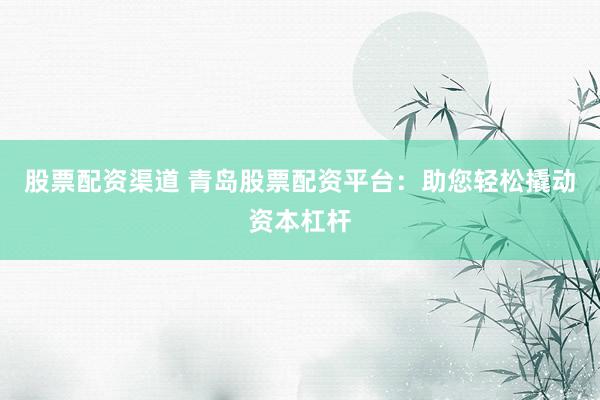 股票配资渠道 青岛股票配资平台：助您轻松撬动资本杠杆