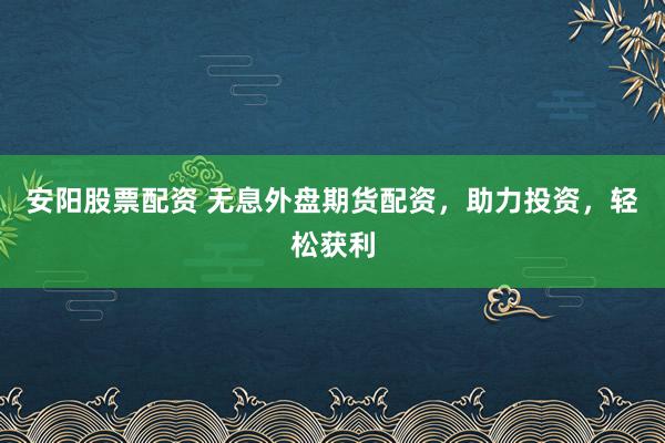 安阳股票配资 无息外盘期货配资，助力投资，轻松获利