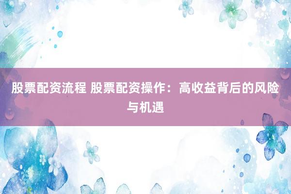 股票配资流程 股票配资操作：高收益背后的风险与机遇