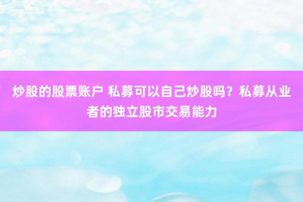 炒股的股票账户 私募可以自己炒股吗？私募从业者的独立股市交易能力