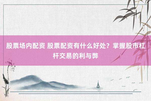 股票场内配资 股票配资有什么好处？掌握股市杠杆交易的利与弊