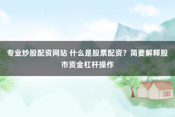 专业炒股配资网站 什么是股票配资？简要解释股市资金杠杆操作