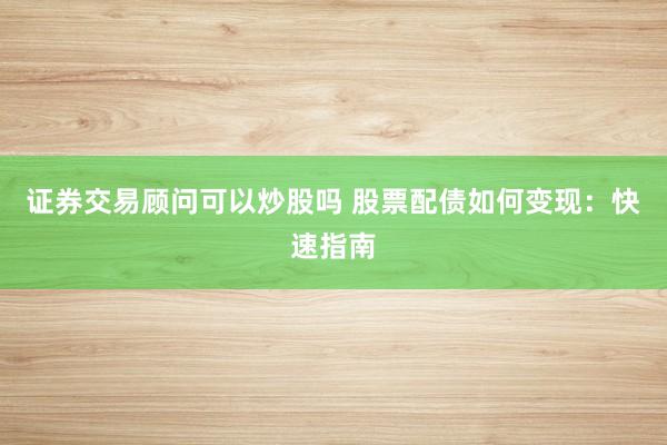 证券交易顾问可以炒股吗 股票配债如何变现：快速指南
