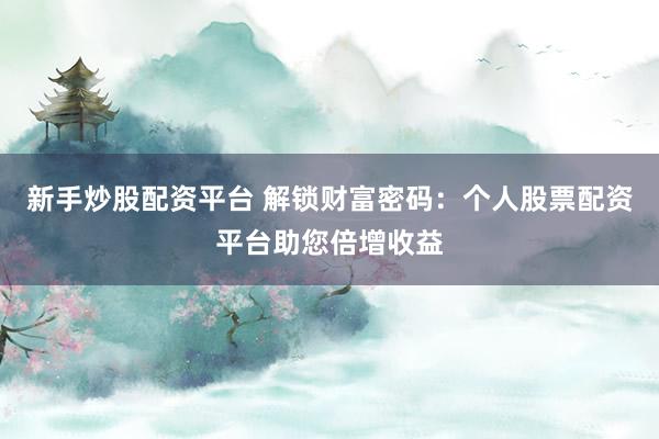 新手炒股配资平台 解锁财富密码：个人股票配资平台助您倍增收益