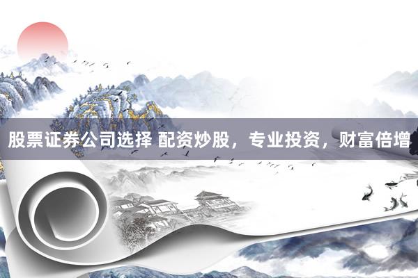 股票证券公司选择 配资炒股，专业投资，财富倍增