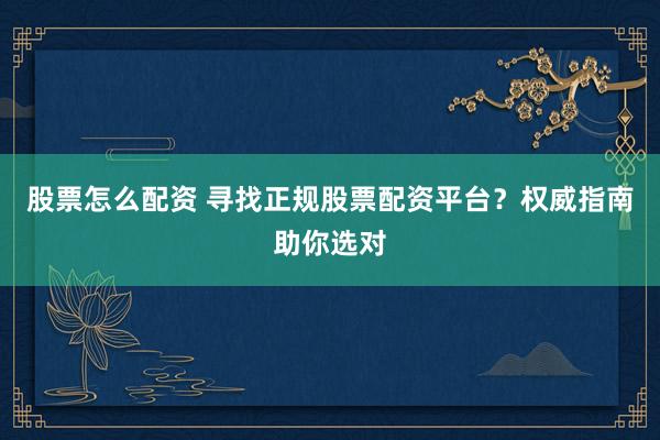 股票怎么配资 寻找正规股票配资平台？权威指南助你选对