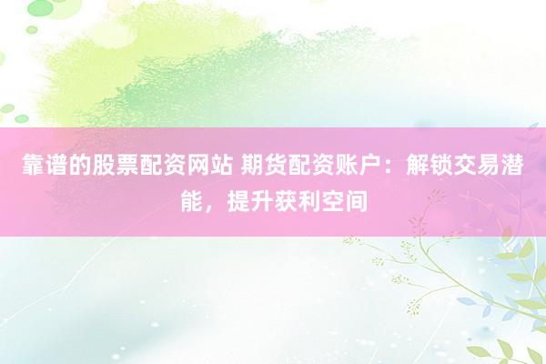 靠谱的股票配资网站 期货配资账户：解锁交易潜能，提升获利空间