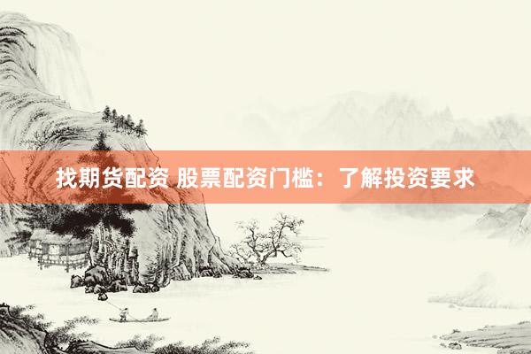 找期货配资 股票配资门槛：了解投资要求