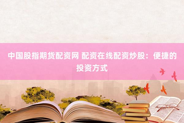 中国股指期货配资网 配资在线配资炒股：便捷的投资方式
