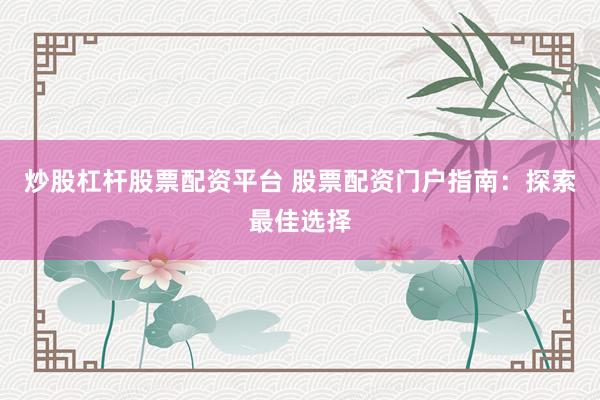 炒股杠杆股票配资平台 股票配资门户指南：探索最佳选择