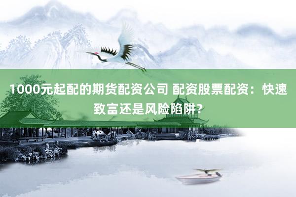 1000元起配的期货配资公司 配资股票配资：快速致富还是风险陷阱？