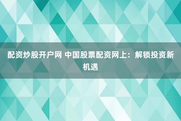 配资炒股开户网 中国股票配资网上：解锁投资新机遇