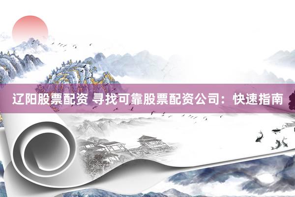 辽阳股票配资 寻找可靠股票配资公司：快速指南