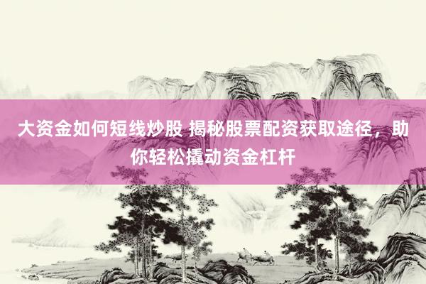 大资金如何短线炒股 揭秘股票配资获取途径，助你轻松撬动资金杠杆
