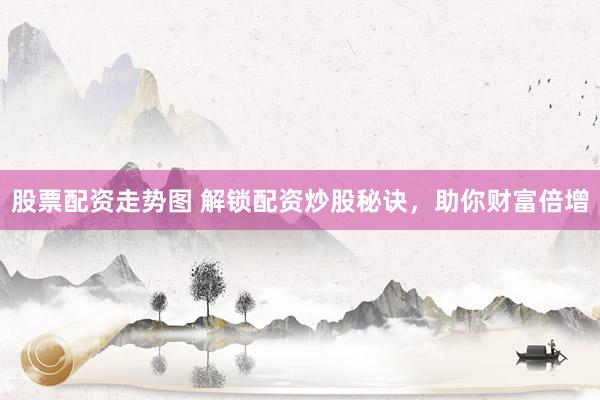 股票配资走势图 解锁配资炒股秘诀，助你财富倍增