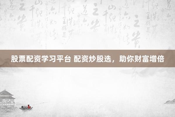 股票配资学习平台 配资炒股选，助你财富增倍