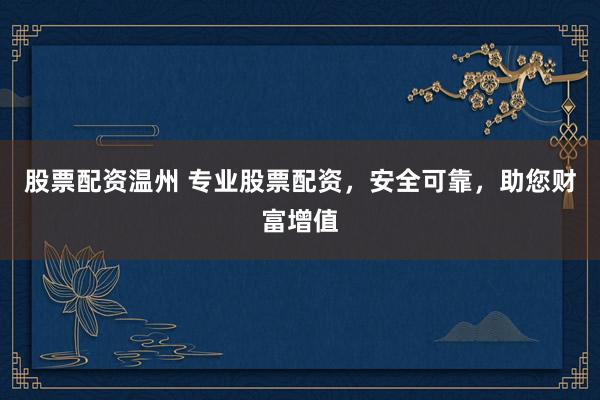 股票配资温州 专业股票配资，安全可靠，助您财富增值