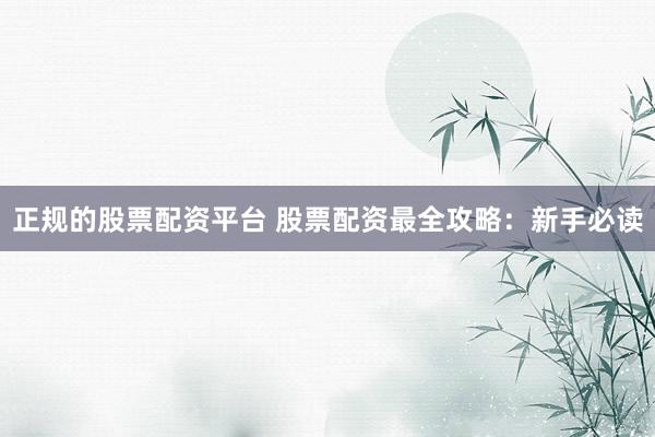 正规的股票配资平台 股票配资最全攻略：新手必读