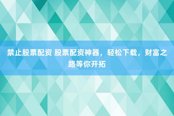 禁止股票配资 股票配资神器，轻松下载，财富之路等你开拓