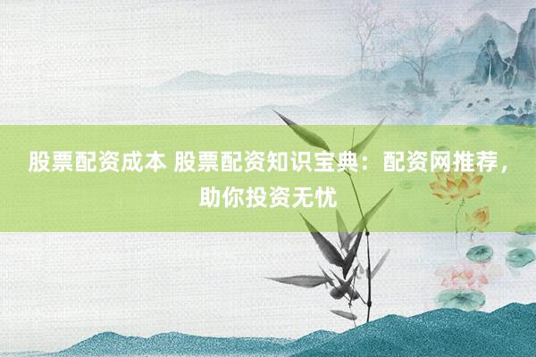 股票配资成本 股票配资知识宝典：配资网推荐，助你投资无忧