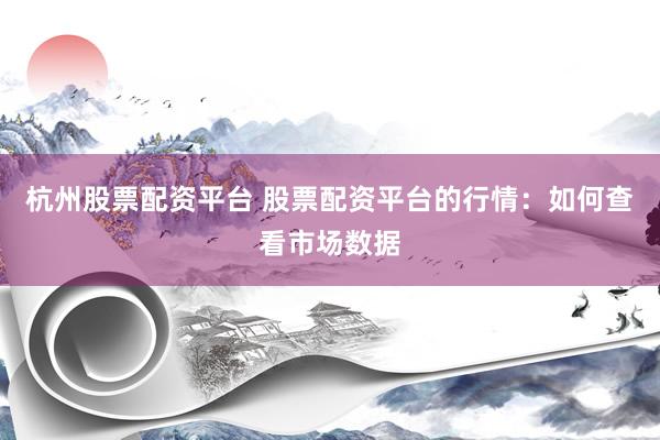 杭州股票配资平台 股票配资平台的行情：如何查看市场数据