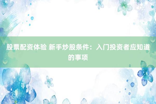 股票配资体验 新手炒股条件：入门投资者应知道的事项