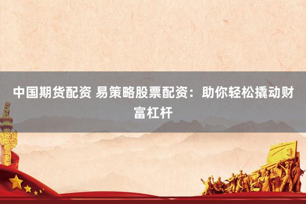 中国期货配资 易策略股票配资：助你轻松撬动财富杠杆