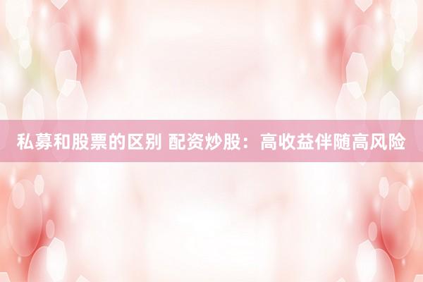 私募和股票的区别 配资炒股：高收益伴随高风险