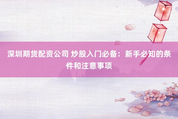 深圳期货配资公司 炒股入门必备：新手必知的条件和注意事项