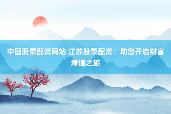 中国股票配资网站 江苏股票配资：助您开启财富增值之旅