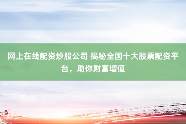 网上在线配资炒股公司 揭秘全国十大股票配资平台，助你财富增值