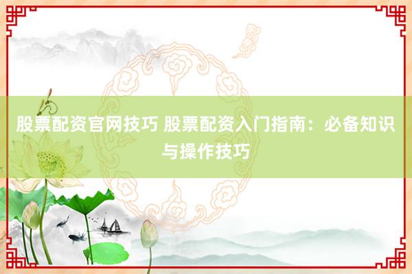 股票配资官网技巧 股票配资入门指南：必备知识与操作技巧