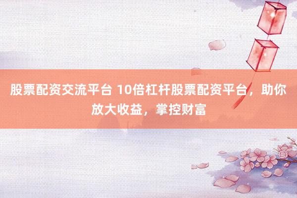 股票配资交流平台 10倍杠杆股票配资平台，助你放大收益，掌控财富