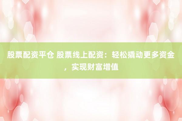 股票配资平仓 股票线上配资：轻松撬动更多资金，实现财富增值