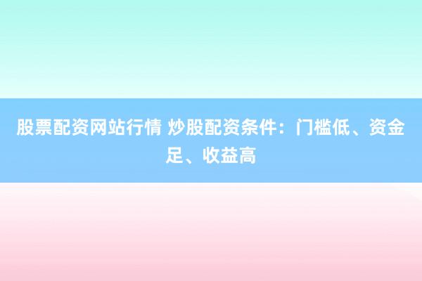 股票配资网站行情 炒股配资条件：门槛低、资金足、收益高