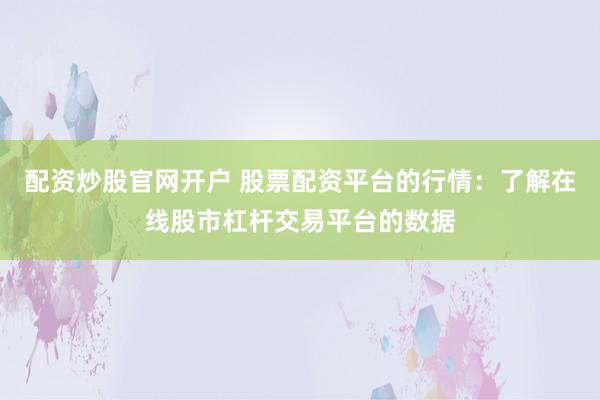 配资炒股官网开户 股票配资平台的行情：了解在线股市杠杆交易平台的数据