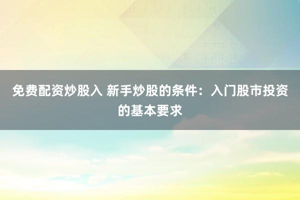 免费配资炒股入 新手炒股的条件：入门股市投资的基本要求